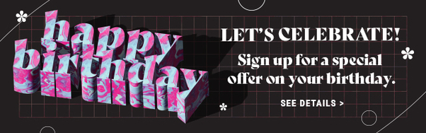 LETS CELEBRATE! Sign up for a special b offer on your birthday. SEEDETAILS 
