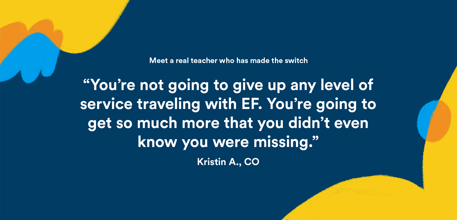 You're not going to give up any level of service traveling with EF. You’re going to get so much more that you didn’t even know you were missing. - Kristin A, CO