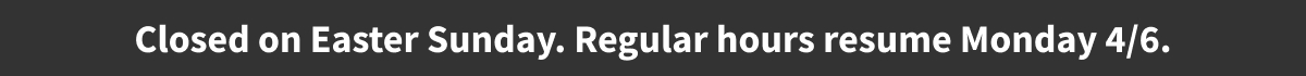 Closed on Easter Sunday. Regular hours resume Monday 4/6.