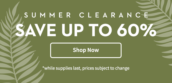 Summer Clearance Save up to 60% | Shop Now | *while supplies last, prices subject to change