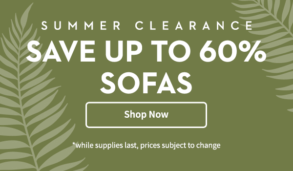 Summer Clearance Save up to 60% Sofas | Shop Now | *while supplies last, prices subject to change