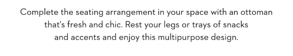 Complete the seating arrangement in your space with an ottoman that's fresh and chic. Rest your legs or trays of snacks and accents and enjoy this multipurpose design.