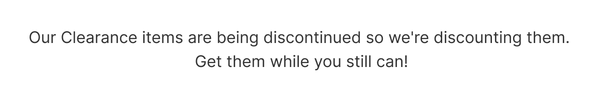 Our Clearance items are being discontinued so we're discounting them. Get them while you still can!