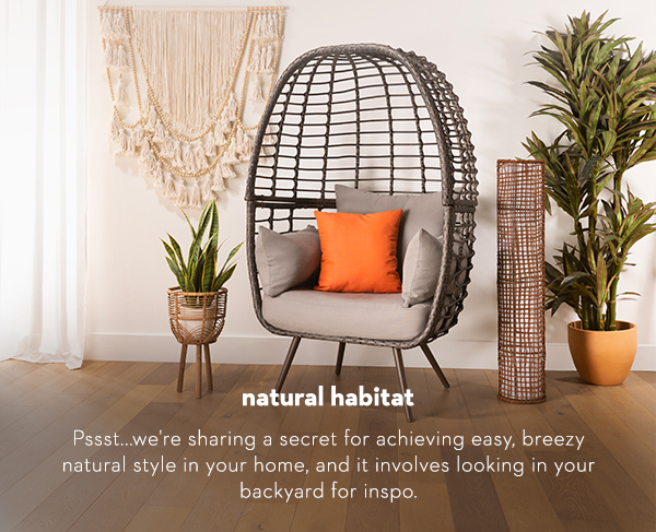 Natural Habitat Pssst...we're sharing a secret for achieving easy, breezy natural style in your home, and it involves looking in your backyard for inspo.