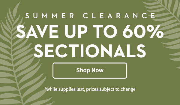 Summer Clearance Save up to 60% Sectionals | Shop Now | *while supplies last, prices subject to change