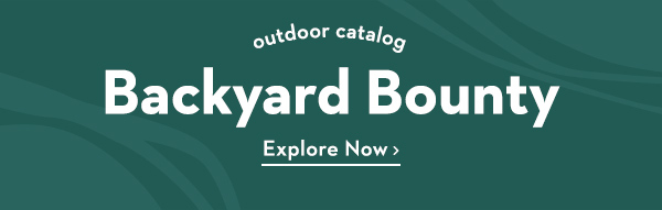 Outdoor Catalog Backyard Bounty Explore Now >