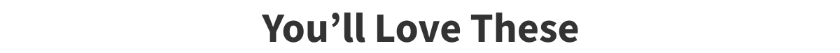 You’ll Love These